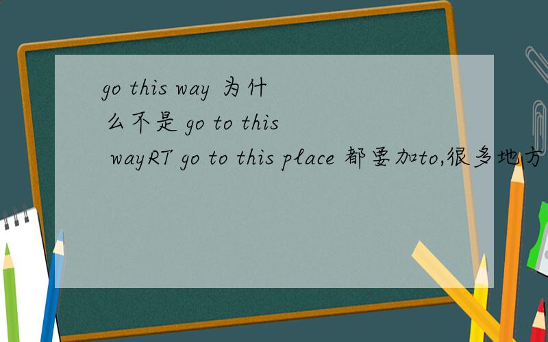 go this way 为什么不是 go to this wayRT go to this place 都要加to,很多地方也要加to.为什么这里不加呢.