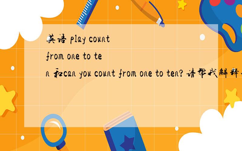 英语 play count from one to ten 和can you count from one to ten?请帮我解释一下：为什么不是can you play count  from one to ten?play count from one to ten 随后书上有一个很明确的注释：从一数到十然后句型的举例是