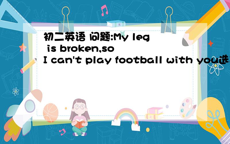 初二英语 问题:My leg is broken,so I can't play football with you选项: A.Sorry to hear that. B.It doesn't matter 理由