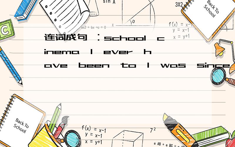 连词成句 ：school,cinema,I,ever,have,been,to,I,was,since,the,never,at