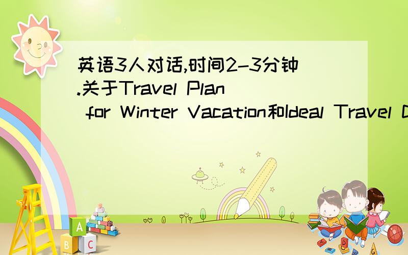 英语3人对话,时间2-3分钟.关于Travel Plan for Winter Vacation和Ideal Travel Destination英语口试,3个人对话的形式,最好有中文翻译