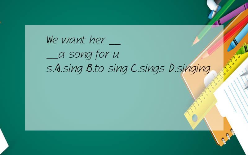 We want her ____a song for us.A.sing B.to sing C.sings D.singing