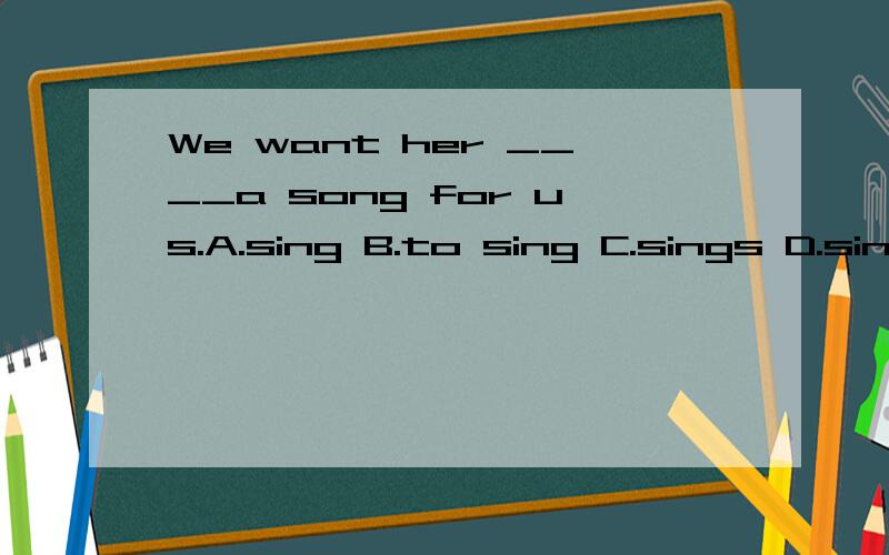 We want her ____a song for us.A.sing B.to sing C.sings D.singing为什么?