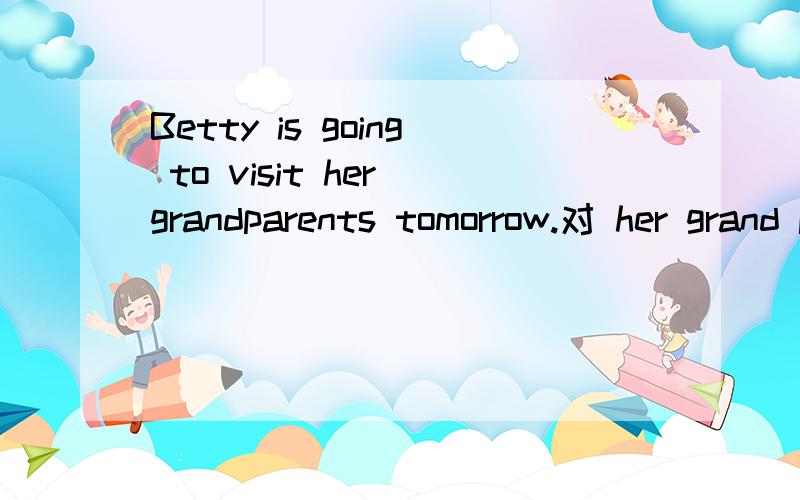 Betty is going to visit her grandparents tomorrow.对 her grand parents 提问.