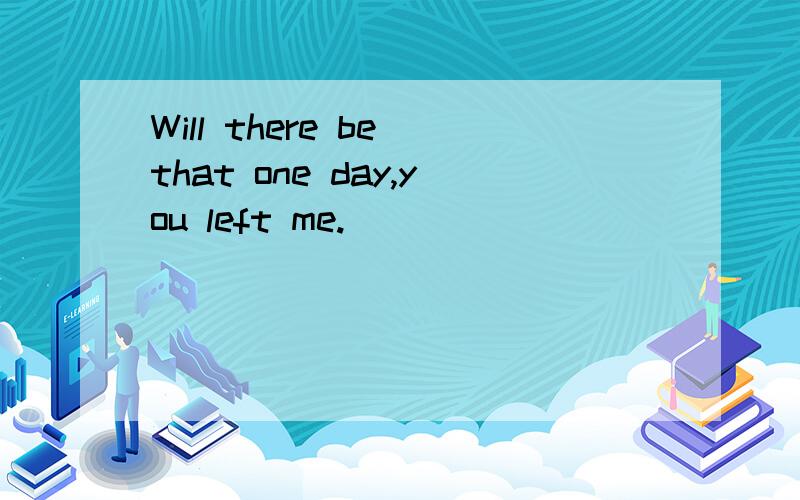 Will there be that one day,you left me.
