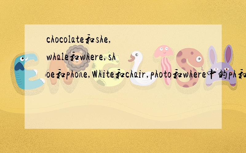 chocolate和she,whale和where,shoe和phone,White和chair,photo和where中的ph和wh发音是否相同前两个字母的发音