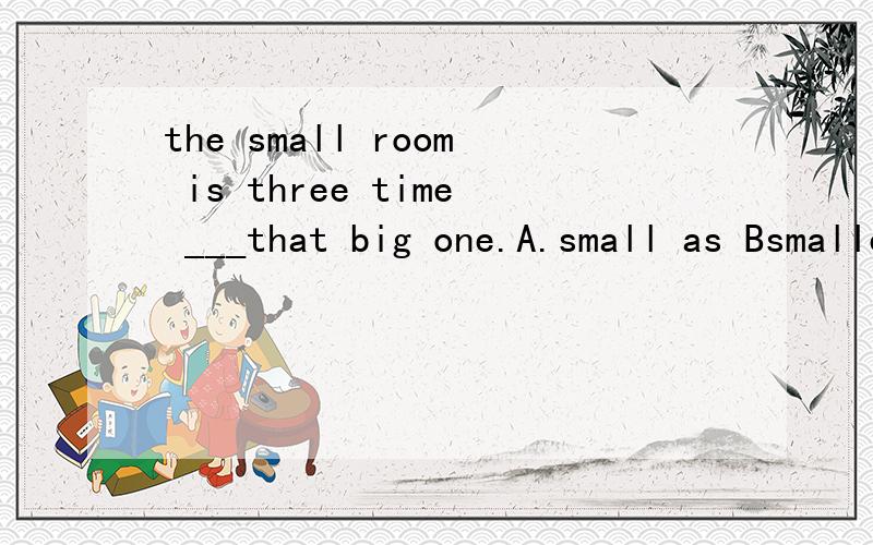the small room is three time ___that big one.A.small as Bsmaller thanCsmall asDas small as
