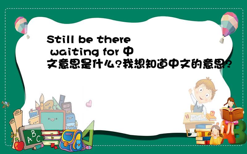 Still be there waiting for 中文意思是什么?我想知道中文的意思?