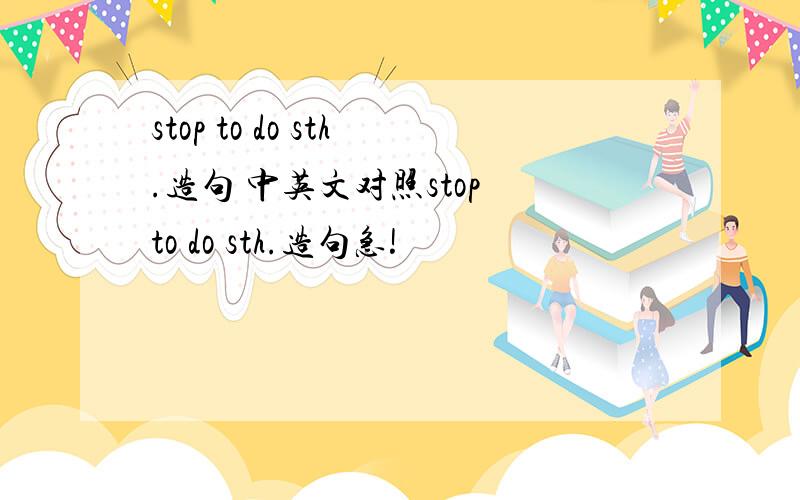 stop to do sth.造句 中英文对照stop to do sth.造句急!