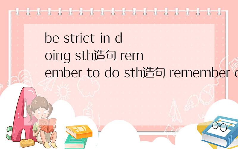 be strict in doing sth造句 remember to do sth造句 remember doing sth造句 for get to do sth造句for get doing sth造句都别太长