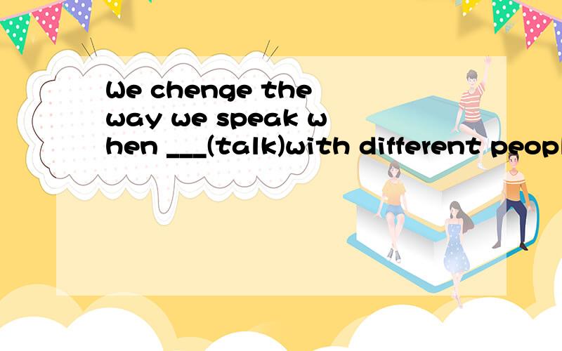 We chenge the way we speak when ___(talk)with different people应该talking我知道,但为什么?