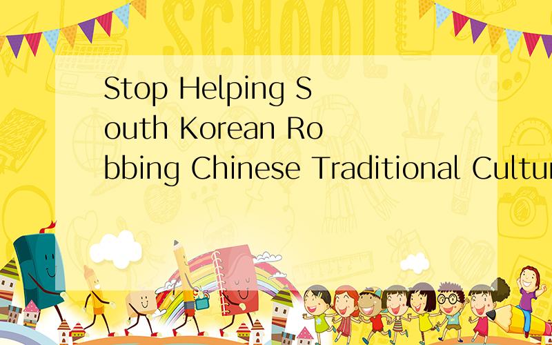 Stop Helping South Korean Robbing Chinese Traditional Culture Heritage是什么意思?