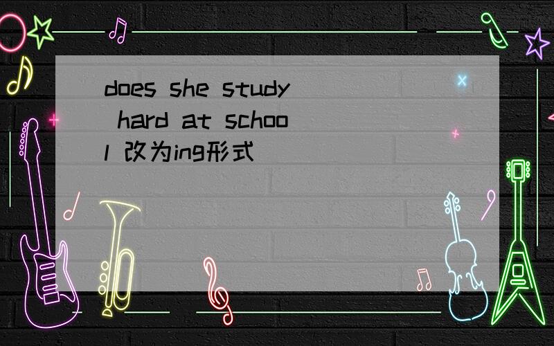 does she study hard at school 改为ing形式