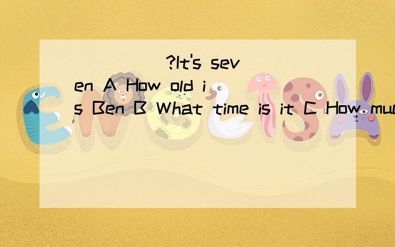 _____?It's seven A How old is Ben B What time is it C How much si it