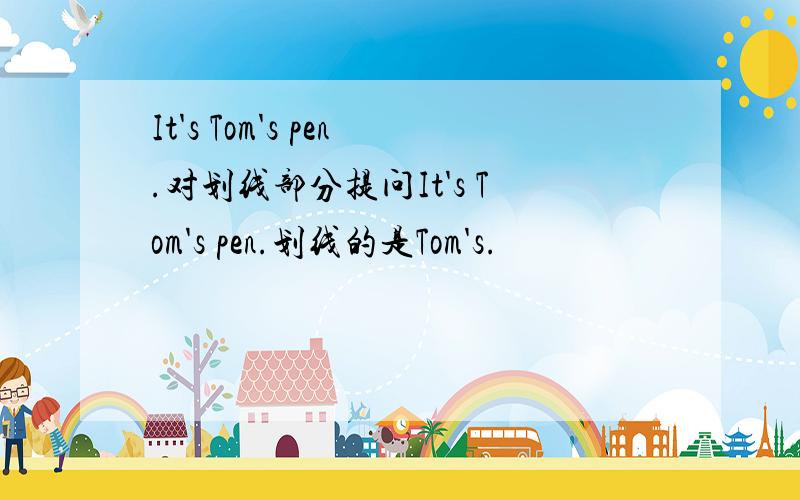 It's Tom's pen.对划线部分提问It's Tom's pen.划线的是Tom's.