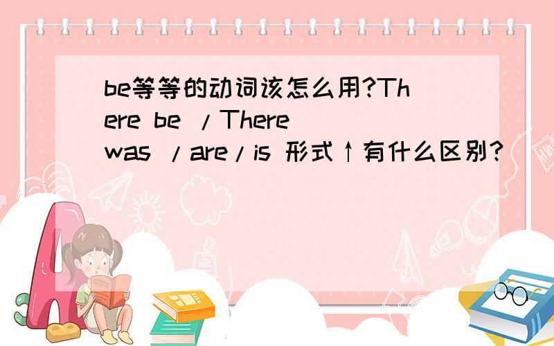 be等等的动词该怎么用?There be /There was /are/is 形式↑有什么区别?