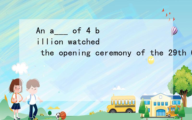 An a___ of 4 billion watched the opening ceremony of the 29th Olympic Games on TV.