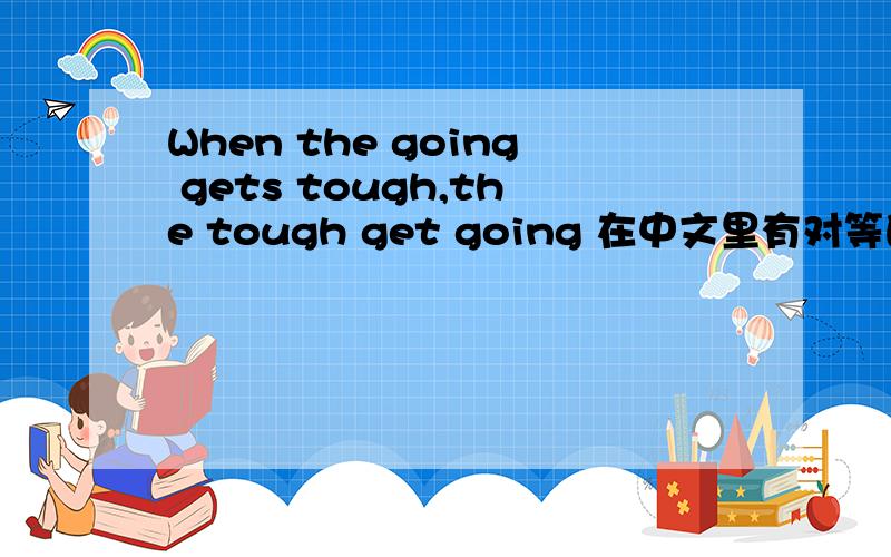 When the going gets tough,the tough get going 在中文里有对等的谚语吗?