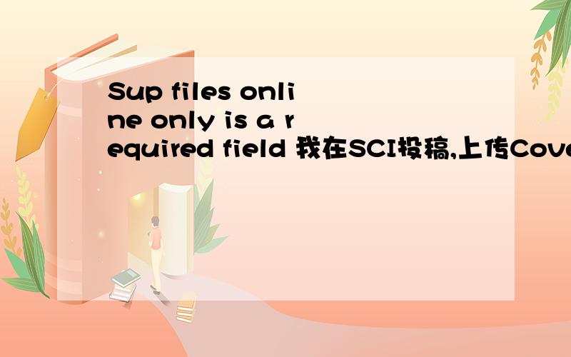 Sup files online only is a required field 我在SCI投稿,上传Cover letter后出现这个错误提醒,是需要我把cover letter的word格式转成Sup吗?太有难度了吧!