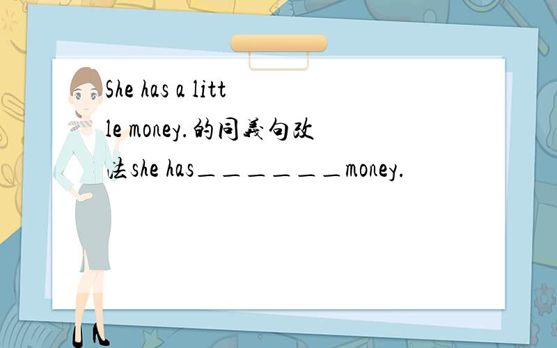 She has a little money.的同义句改法she has＿＿＿＿＿＿money.