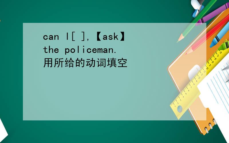 can l[ ],【ask】the policeman.用所给的动词填空