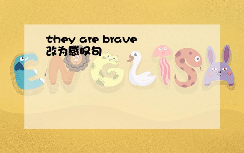 they are brave改为感叹句