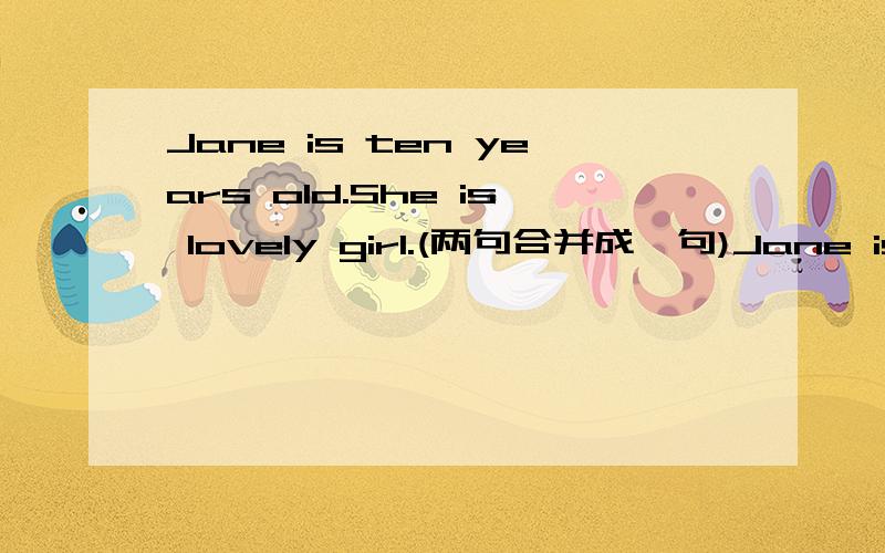 Jane is ten years old.She is lovely girl.(两句合并成一句)Jane is a lovely girl _____   ______ .各路大神加油啊!