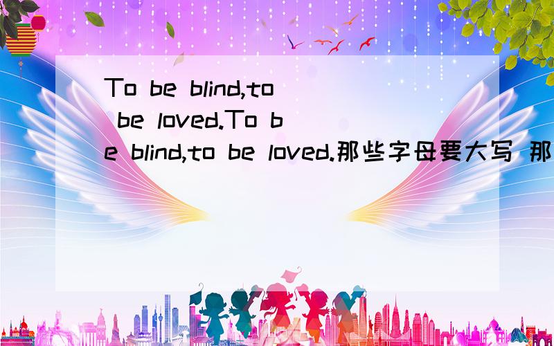 To be blind,to be loved.To be blind,to be loved.那些字母要大写 那些不?
