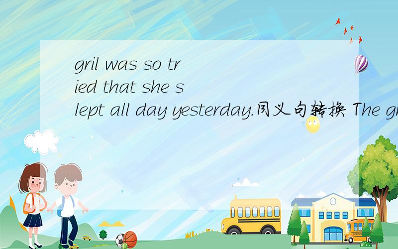 gril was so tried that she slept all day yesterday.同义句转换 The gril was so tried that she slept ------- yesterday.