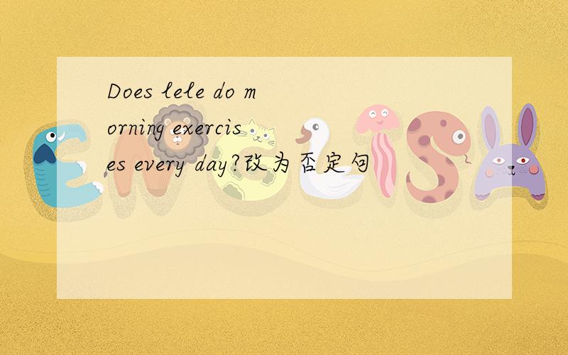 Does lele do morning exercises every day?改为否定句