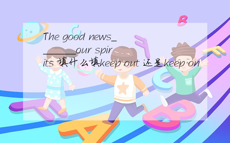 The good news_______our spirits 填什么填keep out 还是keep on