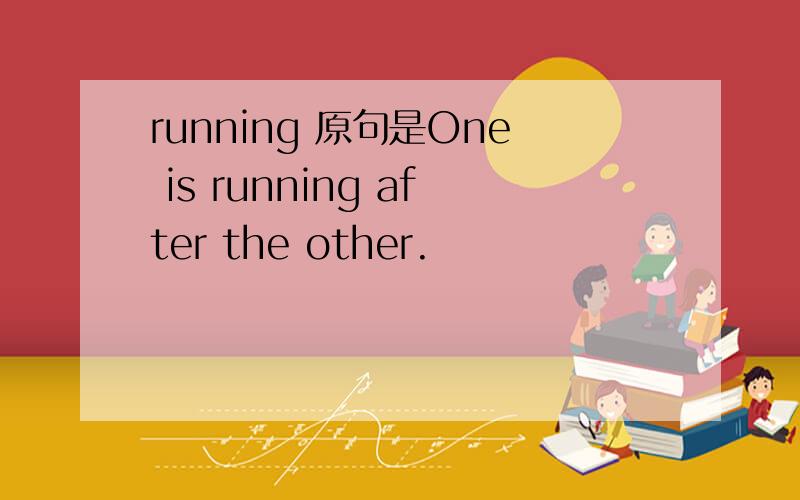 running 原句是One is running after the other.