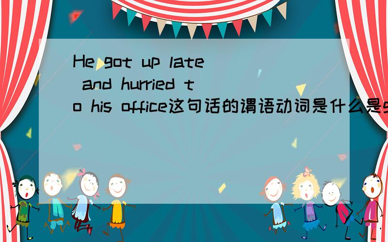 He got up late and hurried to his office这句话的谓语动词是什么是got up 还是hurried to