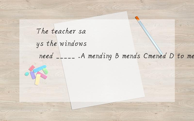 The teacher says the windows need _____ .A mending B mends Cmened D to mend有一种语法叫need to do sth.D为什么错（正确为A）