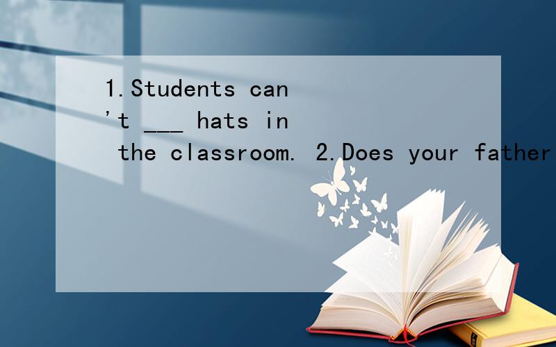 1.Students can't ___ hats in the classroom. 2.Does your father always wear__?