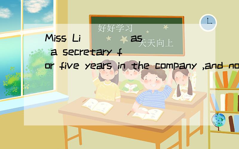 Miss Li ____as a secretary for five years in the company ,and now she is general manager of it.A serves                     B served                C had served                 D has served 答案是B ,但是for five years 不是表示完成时吗?