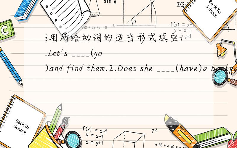 i用所给动词的适当形式填空1.Let's ____(go)and find them.2.Does she ____(have)a backpack?3.Where ____(be)my books?4.Can you ____(bring)some things to school?5.There ____(be)books in the bookcase.6.There ____(be)a computer on my desk.7.They