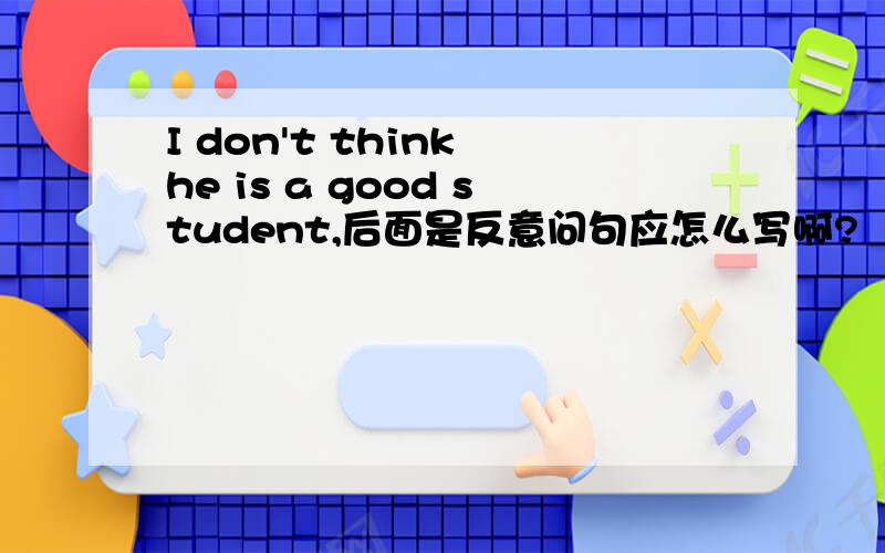 I don't think he is a good student,后面是反意问句应怎么写啊?