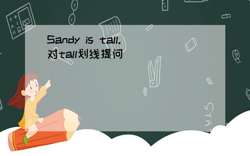 Sandy is tall.对tall划线提问