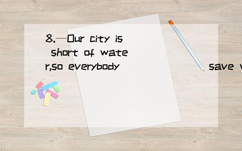 8.—Our city is short of water,so everybody _______ save water.—Yes,that’s right.We ___________ waste and pollute water.为什么不能用must ,表示必须?而要用should?