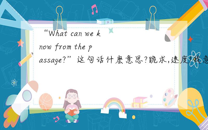 “What can we know from the passage?”这句话什麽意思?跪求,速度!我急啊!