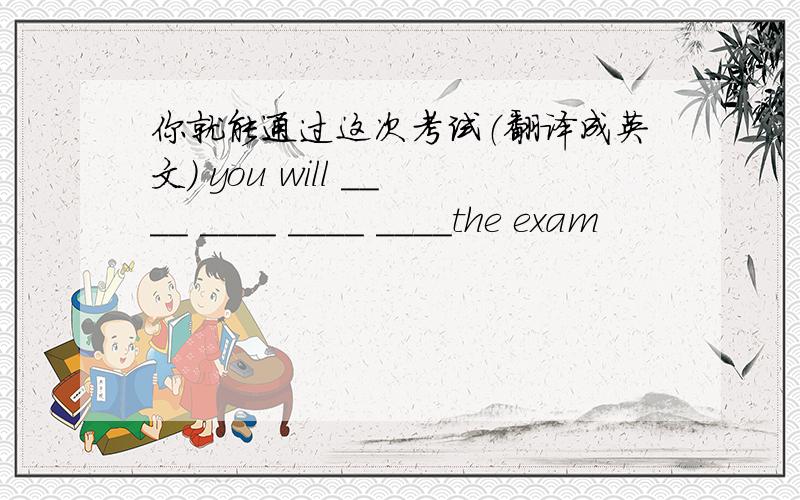 你就能通过这次考试（翻译成英文） you will ____ ____ ____ ____the exam