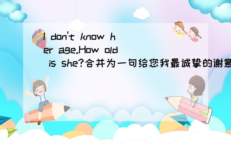 I don't know her age.How old is she?合并为一句给您我最诚挚的谢意.