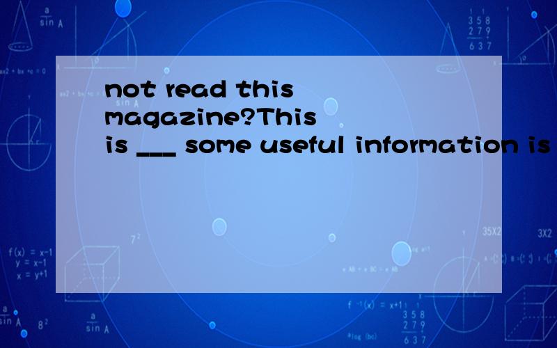 not read this magazine?This is ___ some useful information is available求详细解Why not read this magazine?This is ___ some useful information is available A.what B.how C.whereD.that