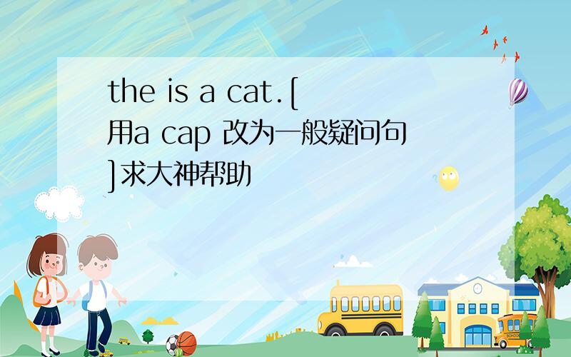 the is a cat.[用a cap 改为一般疑问句]求大神帮助