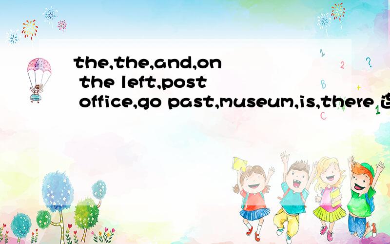 the,the,and,on the left,post office,go past,museum,is,there 连词成句.