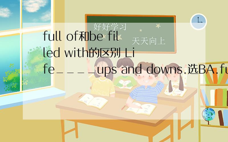 full of和be filled with的区别 Life____ups and downs.选BA.full with B.is filled with C.is fulled of D.full of