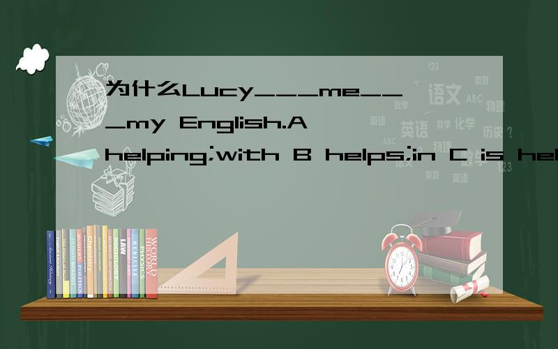为什么Lucy___me___my English.A helping;with B helps;in C is helping;with D helped;at 要选C