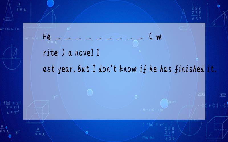 He _________(write)a novel last year.But I don't know if he has finished it.