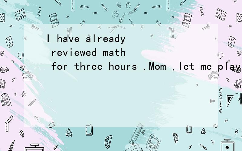 I have already reviewed math for three hours .Mom ,let me play computer games for a while ._____?A.shall I B.don't I C.will you D.do you ,为什么?